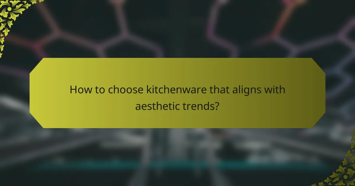 How to choose kitchenware that aligns with aesthetic trends?