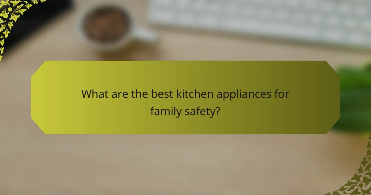 What are the best kitchen appliances for family safety?