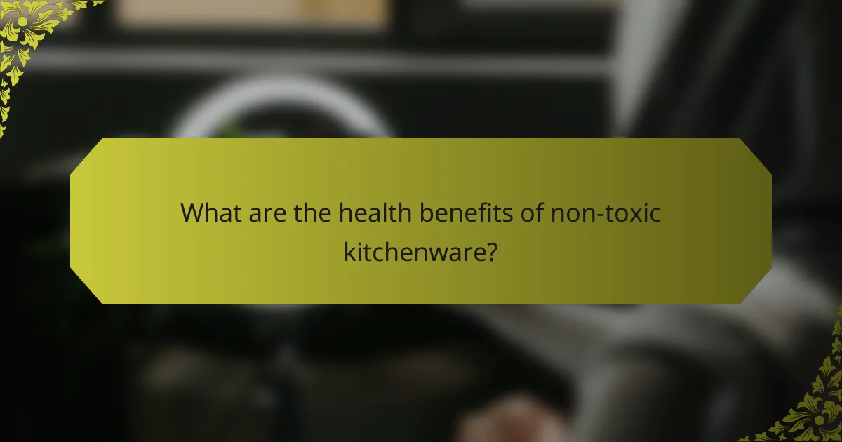What are the health benefits of non-toxic kitchenware?