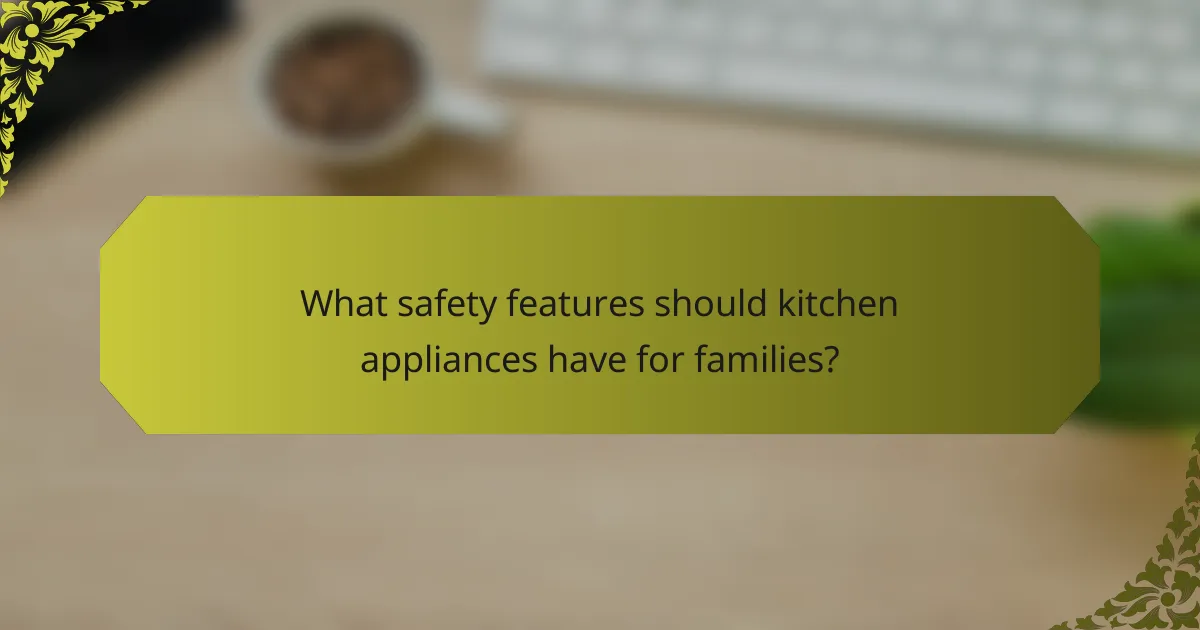 What safety features should kitchen appliances have for families?